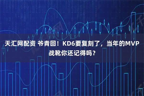 天汇网配资 爷青回！KD6要复刻了，当年的MVP战靴你还记得吗？