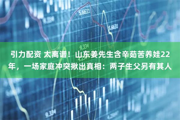 引力配资 太离谱！山东姜先生含辛茹苦养娃22年，一场家庭冲突揪出真相：两子生父另有其人