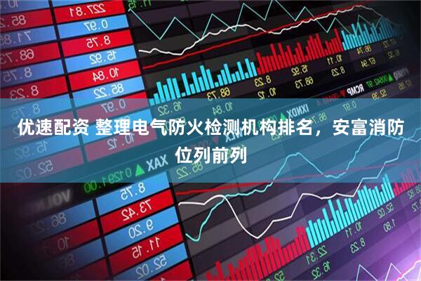优速配资 整理电气防火检测机构排名，安富消防位列前列