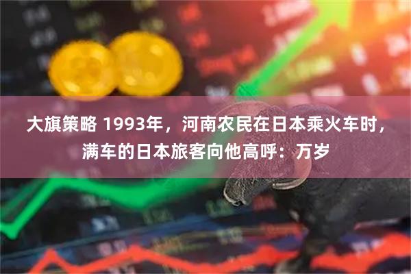 大旗策略 1993年，河南农民在日本乘火车时，满车的日本旅客向他高呼：万岁
