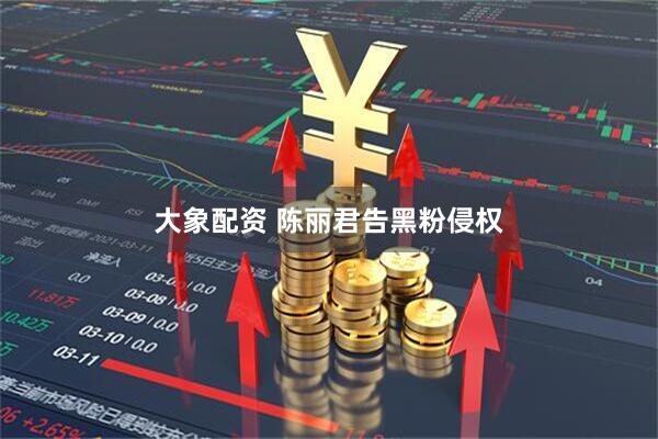 大象配资 陈丽君告黑粉侵权