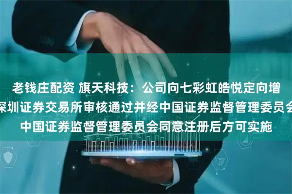 老钱庄配资 旗天科技：公司向七彩虹皓悦定向增发股份事项尚需获得深圳证券交易所审核通过并经中国证券监督管理委员会同意注册后方可实施