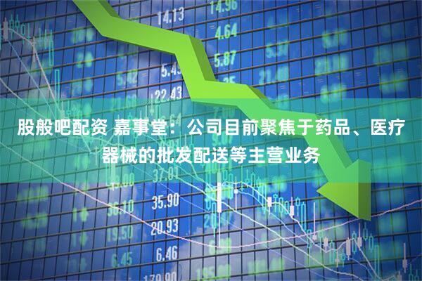 股般吧配资 嘉事堂：公司目前聚焦于药品、医疗器械的批发配送等主营业务