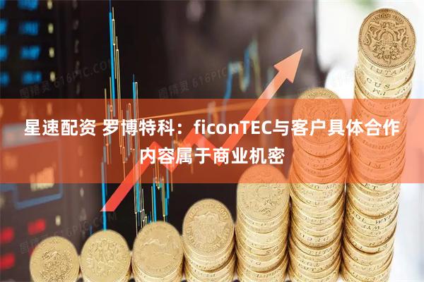 星速配资 罗博特科：ficonTEC与客户具体合作内容属于商业机密