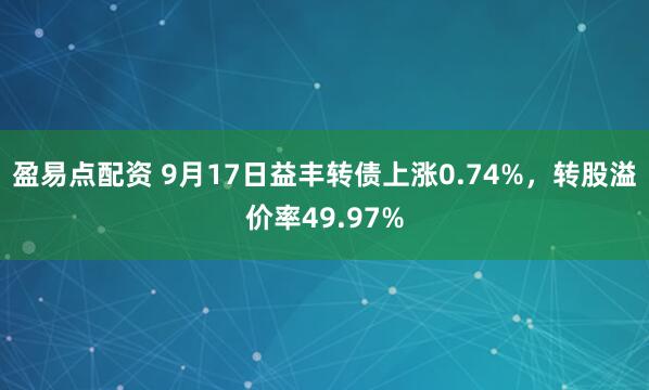盈易点配资 9月17日益丰转债上涨0.74%，转股溢价率49.97%