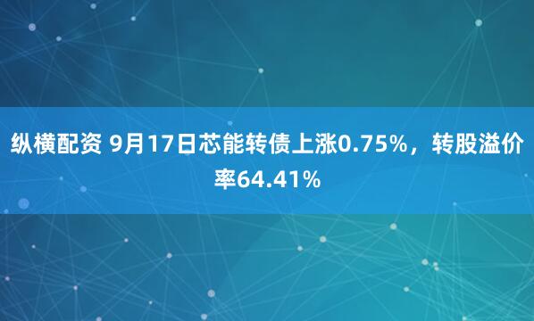 纵横配资 9月17日芯能转债上涨0.75%，转股溢价率64.41%