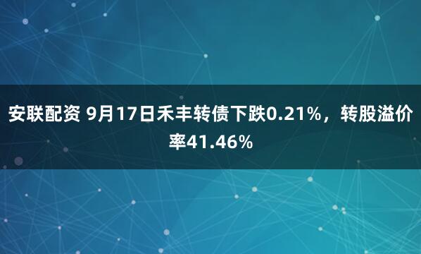 安联配资 9月17日禾丰转债下跌0.21%，转股溢价率41.46%