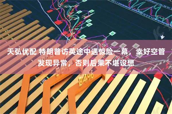 天弘优配 特朗普访英途中遇惊险一幕，幸好空管发现异常，否则后果不堪设想