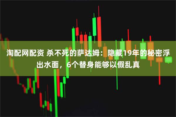 淘配网配资 杀不死的萨达姆：隐藏19年的秘密浮出水面，6个替身能够以假乱真