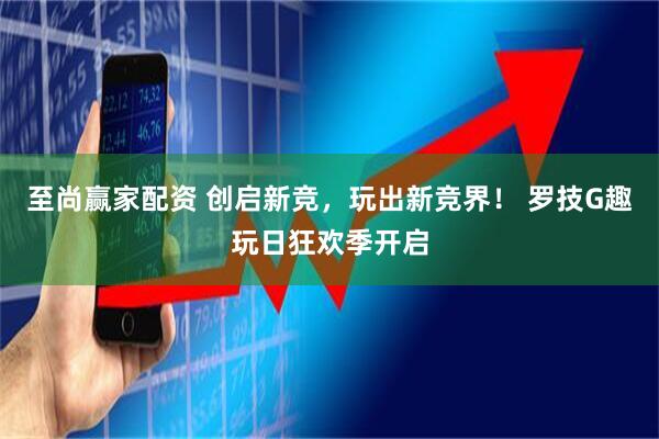 至尚赢家配资 创启新竞，玩出新竞界！ 罗技G趣玩日狂欢季开启