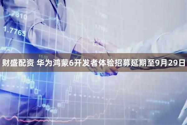财盛配资 华为鸿蒙6开发者体验招募延期至9月29日