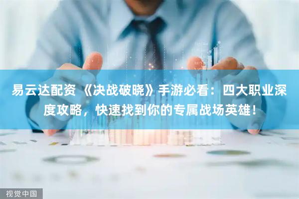 易云达配资 《决战破晓》手游必看：四大职业深度攻略，快速找到你的专属战场英雄！
