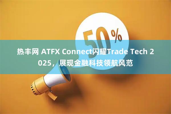 热丰网 ATFX Connect闪耀Trade Tech 2025，展现金融科技领航风范