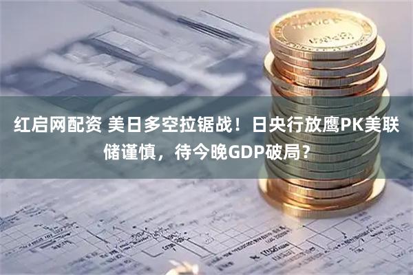 红启网配资 美日多空拉锯战！日央行放鹰PK美联储谨慎，待今晚GDP破局？