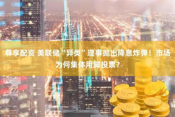 尊享配资 美联储“异类”理事抛出降息炸弹！市场为何集体用脚投票？