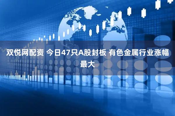 双悦网配资 今日47只A股封板 有色金属行业涨幅最大