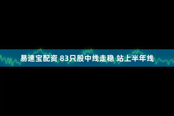 易速宝配资 83只股中线走稳 站上半年线