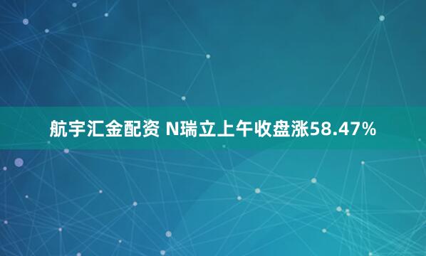 航宇汇金配资 N瑞立上午收盘涨58.47%