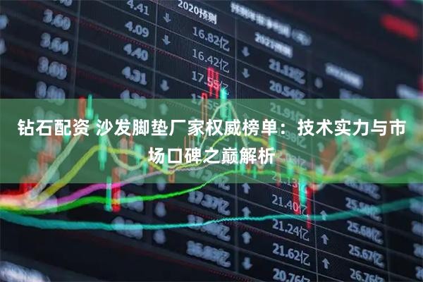 钻石配资 沙发脚垫厂家权威榜单：技术实力与市场口碑之巅解析