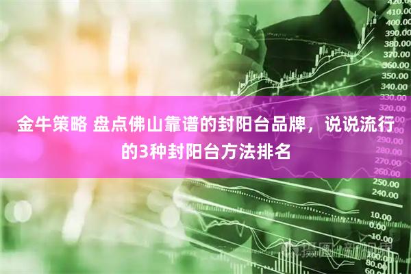 金牛策略 盘点佛山靠谱的封阳台品牌，说说流行的3种封阳台方法排名