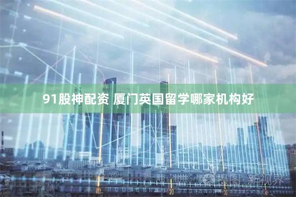 91股神配资 厦门英国留学哪家机构好
