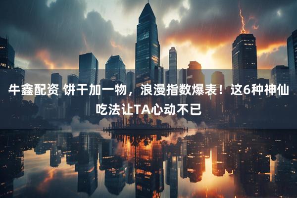 牛鑫配资 饼干加一物，浪漫指数爆表！这6种神仙吃法让TA心动不已