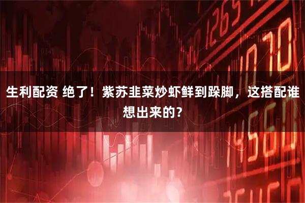 生利配资 绝了！紫苏韭菜炒虾鲜到跺脚，这搭配谁想出来的？