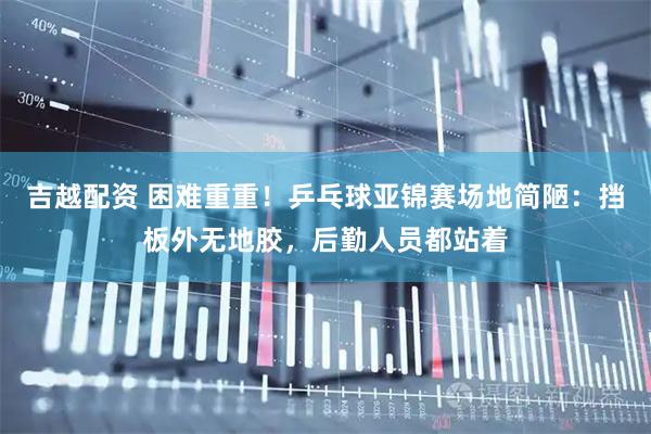 吉越配资 困难重重！乒乓球亚锦赛场地简陋：挡板外无地胶，后勤人员都站着