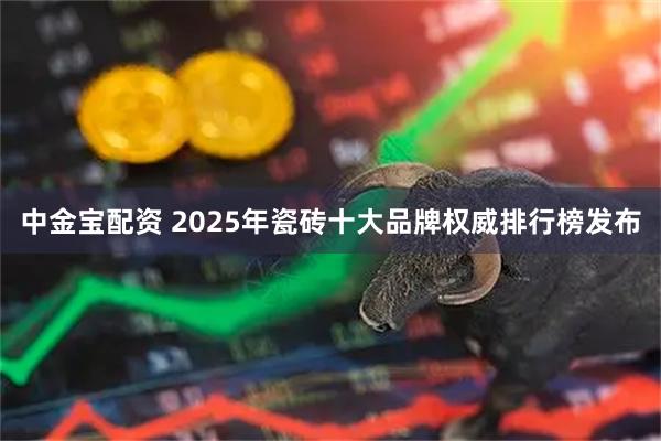 中金宝配资 2025年瓷砖十大品牌权威排行榜发布