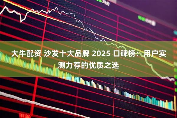 大牛配资 沙发十大品牌 2025 口碑榜：用户实测力荐的优质之选