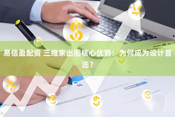 易信盈配资 三维家出图核心优势：为何成为设计首选？