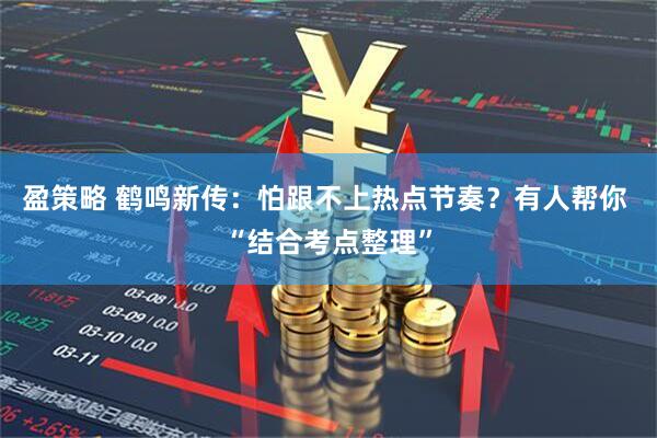 盈策略 鹤鸣新传：怕跟不上热点节奏？有人帮你 “结合考点整理”