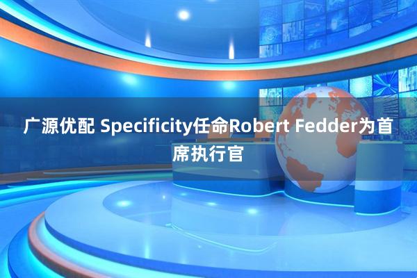 广源优配 Specificity任命Robert Fedder为首席执行官