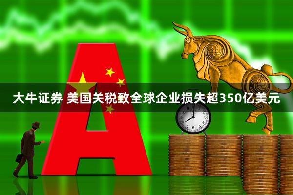 大牛证券 美国关税致全球企业损失超350亿美元