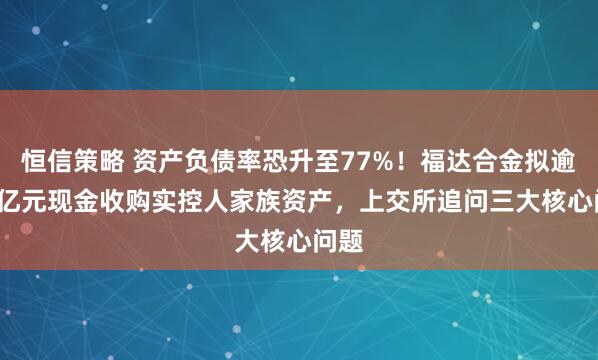 恒信策略 资产负债率恐升至77%！福达合金拟逾3.5亿元现金收购实控人家族资产，上交所追问三大核心问题