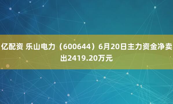 亿配资 乐山电力(600644)6月20日主力资金净卖出2419.20万元