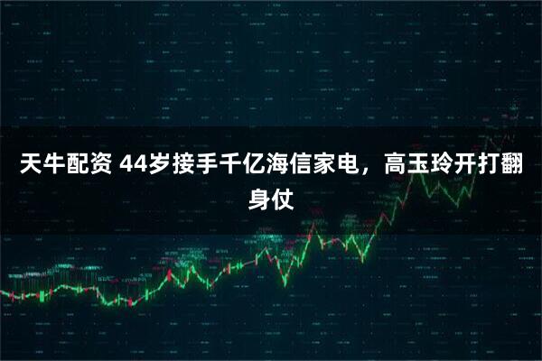 天牛配资 44岁接手千亿海信家电,高玉玲开打翻身仗