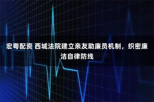 宏粤配资 西城法院建立亲友助廉员机制,织密廉洁自律防线