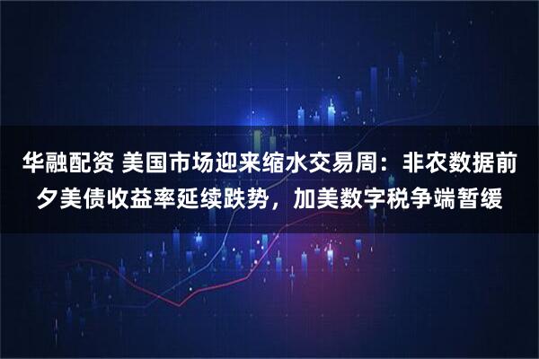 华融配资 美国市场迎来缩水交易周:非农数据前夕美债收益率延续跌势,加美数字税争端暂缓
