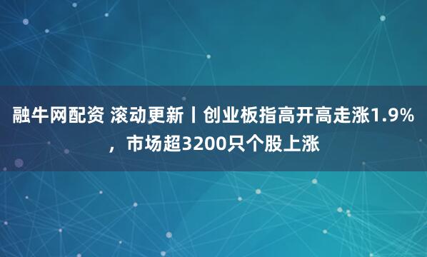 融牛网配资 滚动更新丨创业板指高开高走涨1.9%,市场超3200只个股上涨
