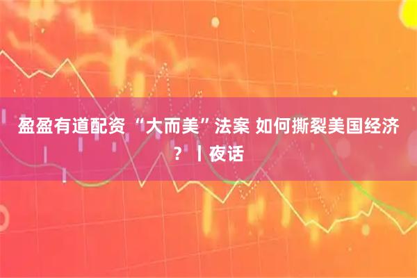 盈盈有道配资 “大而美”法案 如何撕裂美国经济?丨夜话