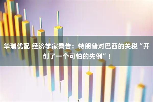 华瑞优配 经济学家警告:特朗普对巴西的关税“开创了一个可怕的先例”!