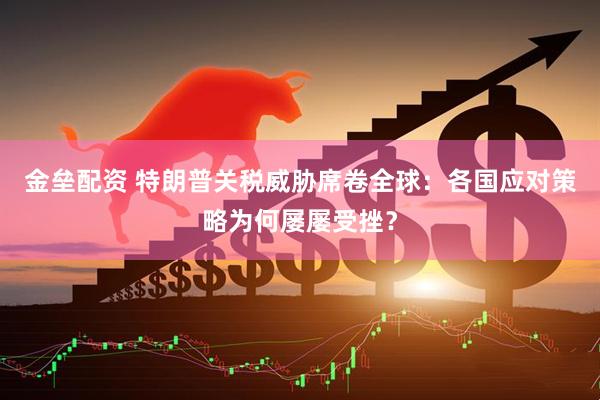 金垒配资 特朗普关税威胁席卷全球：各国应对策略为何屡屡受挫？