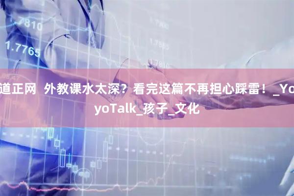 道正网  外教课水太深？看完这篇不再担心踩雷！_YoyoTalk_孩子_文化