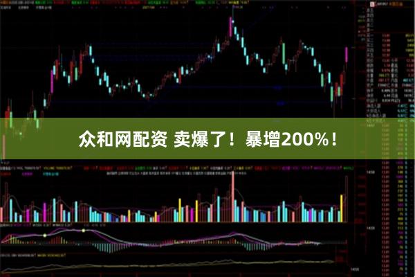 众和网配资 卖爆了！暴增200%！