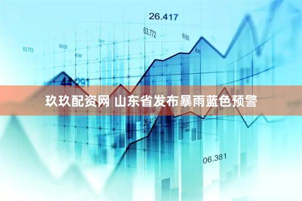 玖玖配资网 山东省发布暴雨蓝色预警