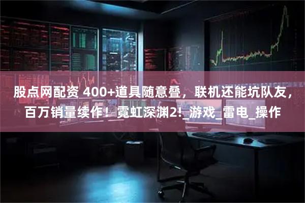 股点网配资 400+道具随意叠，联机还能坑队友，百万销量续作！霓虹深渊2!_游戏_雷电_操作