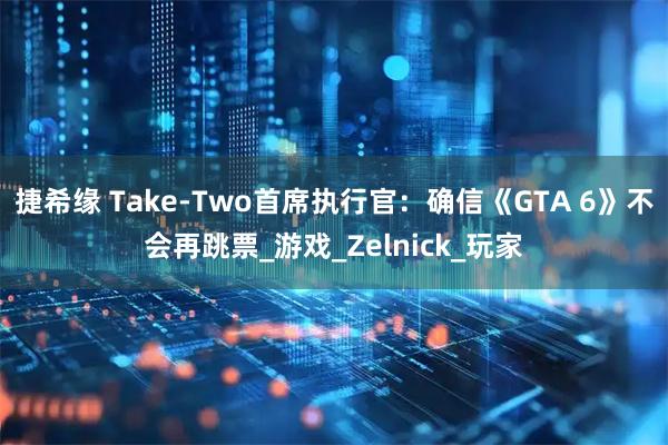 捷希缘 Take-Two首席执行官:确信《GTA 6》不会再跳票_游戏_Zelnick_玩家