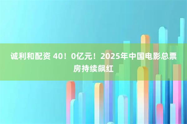 诚利和配资 40！0亿元！2025年中国电影总票房持续飙红