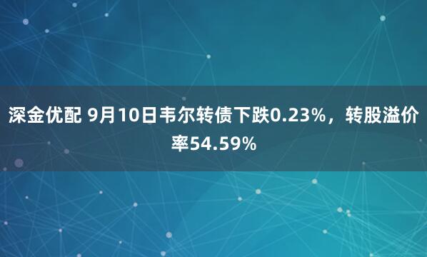 深金优配 9月10日韦尔转债下跌0.23%，转股溢价率54.59%